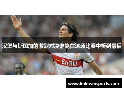 汉堡与斯图加的激烈对决谁能在这场比赛中笑到最后