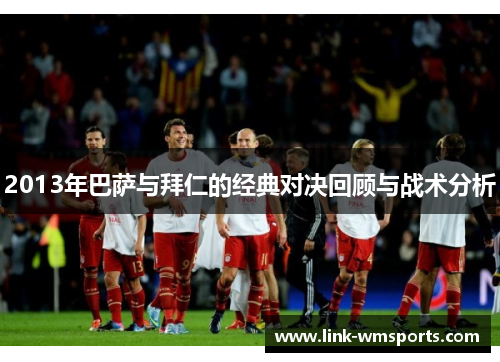 2013年巴萨与拜仁的经典对决回顾与战术分析