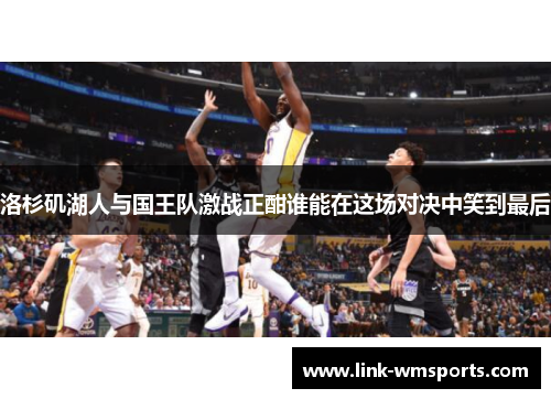 洛杉矶湖人与国王队激战正酣谁能在这场对决中笑到最后
