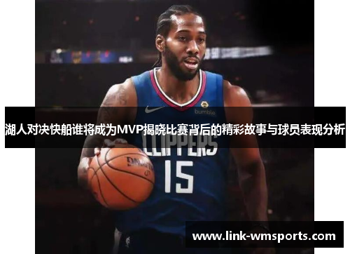 湖人对决快船谁将成为MVP揭晓比赛背后的精彩故事与球员表现分析